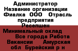 Администратор › Название организации ­ Фиалка, ООО › Отрасль предприятия ­ Ресепшен › Минимальный оклад ­ 25 000 - Все города Работа » Вакансии   . Амурская обл.,Бурейский р-н